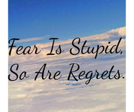 Fear is stupid so are regrets