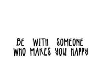 Be with someone who makes you happy