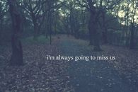Im always going to miss us