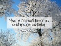 Never put off until tomorrow....