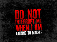 Do not interrupt me when I am talking to myself