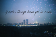 Greater things have yet to come