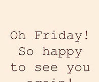 Oh friday so happy to see you again