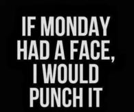 If monday had a face, I would punch it