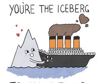 Youre the iceberg to my titanic