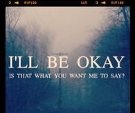 Ill be okay, is that what you want me to say?