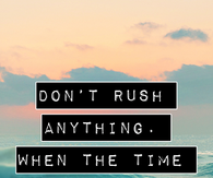 Don't rush anything