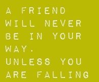 A friend will never be in your way