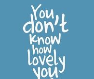 You dont know how lovely you are