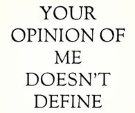 Your opinion of me doesnt define who i am