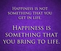 Happiness is something that you bring to life
