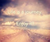Life is a journey, enjoy it!