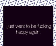 I just want to be fucking happy again