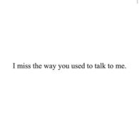 I miss the way you used to talk to me