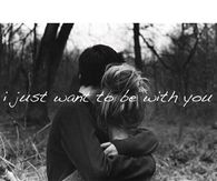 I just want to be with you