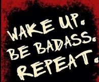 Wake up, be badass, repeat