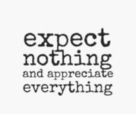 Expect nothing and appreciate everything