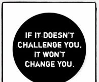 If it doesn't challenge you, it wont change you