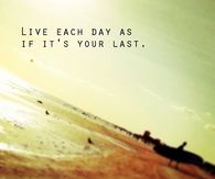 Live each day as if its your last