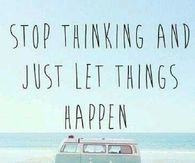 Stop thinking and let things happen