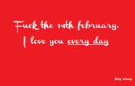 Fuck the 14th of february, I love you everyday