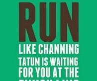 Run like channing tatum is waiting for you at the finish line