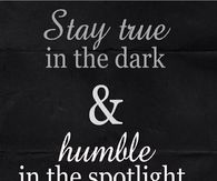 Stay true in the dark and humble in the spotlight