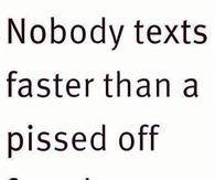 Nobody texts faster than a pissed off female