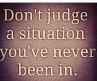 Dont judge a situation youve never been in
