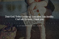 Dear God, today I woke up, I am alive, thank you