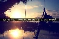 Will you take chances now and chase after your dreams?