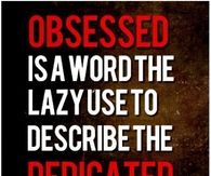 Obsessed is a word the lazy use to describe the dedicated