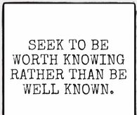 Seek to be worth knowing rather than be well known