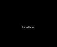 I need him