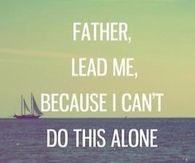 Father lead me, because I cant do this alone