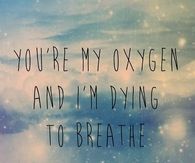 You are my oxygen and im dying to breathe