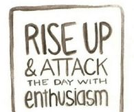 Rise up and attack the day with enthusiasm