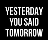 Yesterday you said tomorrow
