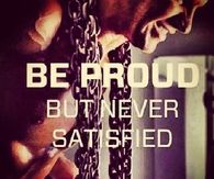 Be proud but never satisfied