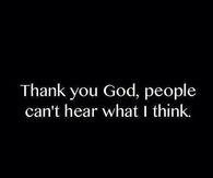 Thank you God, people cant hear what I think