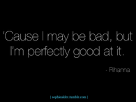 I may be bad but im perfectly good at it