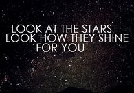 Look at the stars, look how they shine for you