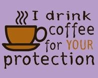 I drink coffee for your protection