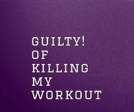 Guilty of killing my workout
