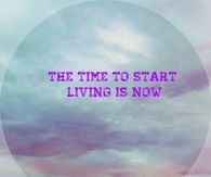 The time to start living is now