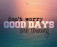 Dont worry, good days are coming