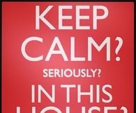 Keep calm? Seriously? In this house?