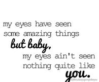 My eyes aint seen nothing quite like you