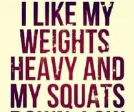 I like my weights heavy and my squats down low