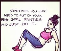 Sometimes you just need to put on your big girl panties and just do it